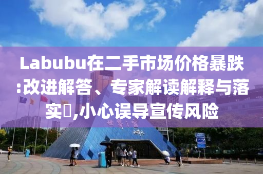 Labubu在二手市場價(jià)格暴跌:改進(jìn)解答、專家解讀解釋與落實(shí)?,小心誤導(dǎo)宣傳風(fēng)險(xiǎn)