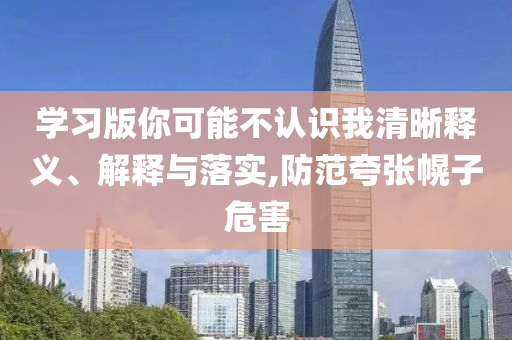 學(xué)習(xí)版你可能不認(rèn)識我清晰釋義、解釋與落實,防范夸張幌子危害