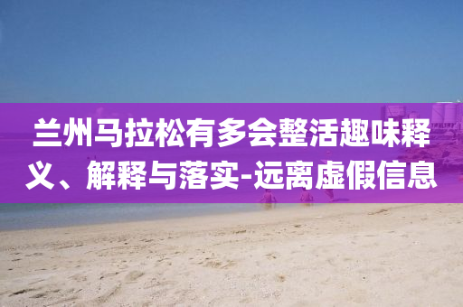蘭州馬拉松有多會整活趣味釋義、解釋與落實-遠(yuǎn)離虛假信息