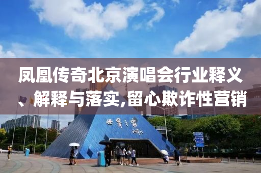 鳳凰傳奇北京演唱會(huì)行業(yè)釋義、解釋與落實(shí),留心欺詐性營銷