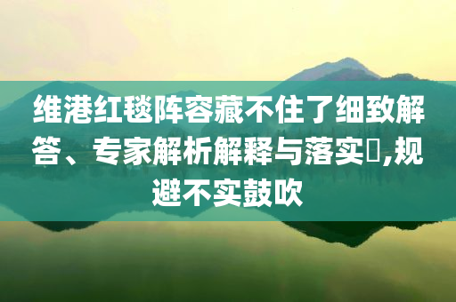 維港紅毯陣容藏不住了細(xì)致解答、專家解析解釋與落實(shí)?,規(guī)避不實(shí)鼓吹