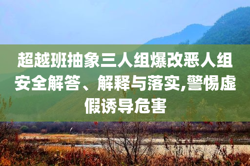 超越班抽象三人組爆改惡人組安全解答、解釋與落實,警惕虛假誘導危害
