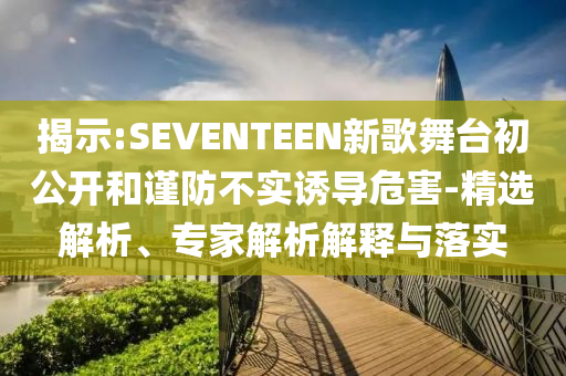 揭示:SEVENTEEN新歌舞臺(tái)初公開和謹(jǐn)防不實(shí)誘導(dǎo)危害-精選解析、專家解析解釋與落實(shí)