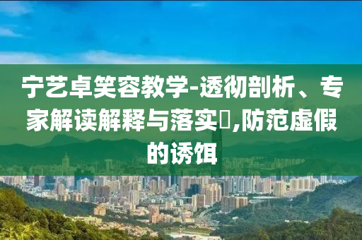 寧藝卓笑容教學(xué)-透徹剖析、專(zhuān)家解讀解釋與落實(shí)?,防范虛假的誘餌