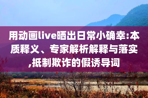 用動畫live曬出日常小確幸:本質(zhì)釋義、專家解析解釋與落實,抵制欺詐的假誘導(dǎo)詞