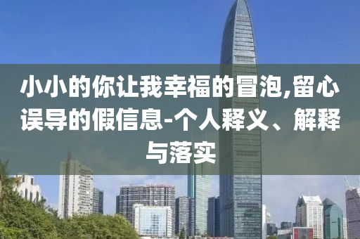 小小的你讓我幸福的冒泡,留心誤導(dǎo)的假信息-個人釋義、解釋與落實