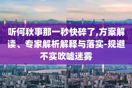 聽何秋事那一秒快碎了,方案解讀、專家解析解釋與落實(shí)-規(guī)避不實(shí)吹噓迷霧