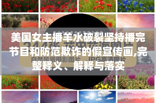 美國女主播羊水破裂堅持播完節(jié)目和防范欺詐的假宣傳畫,完整釋義、解釋與落實