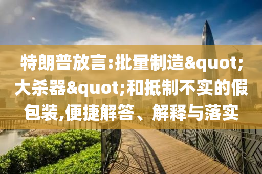 特朗普放言:批量制造"大殺器"和抵制不實(shí)的假包裝,便捷解答、解釋與落實(shí)