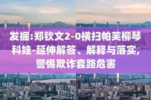 發(fā)掘:鄭欽文2-0橫掃帕芙柳琴科娃-延伸解答、解釋與落實(shí),警惕欺詐套路危害