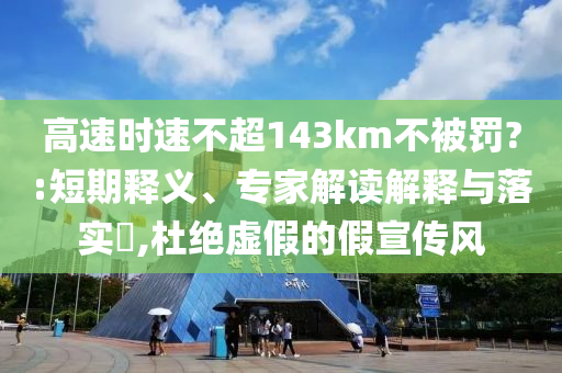 高速時(shí)速不超143km不被罰?:短期釋義、專家解讀解釋與落實(shí)?,杜絕虛假的假宣傳風(fēng)