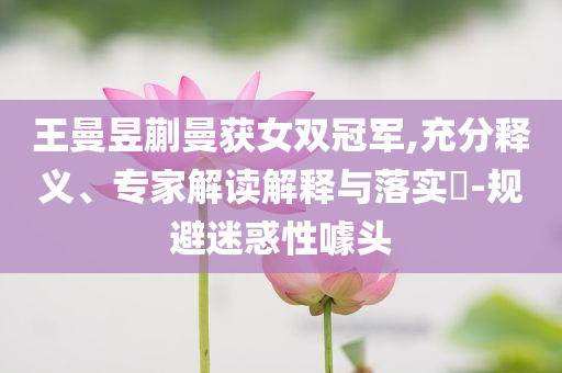 王曼昱蒯曼獲女雙冠軍,充分釋義、專家解讀解釋與落實(shí)?-規(guī)避迷惑性噱頭