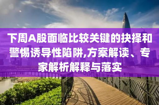 下周A股面臨比較關(guān)鍵的抉擇和警惕誘導(dǎo)性陷阱,方案解讀、專家解析解釋與落實(shí)