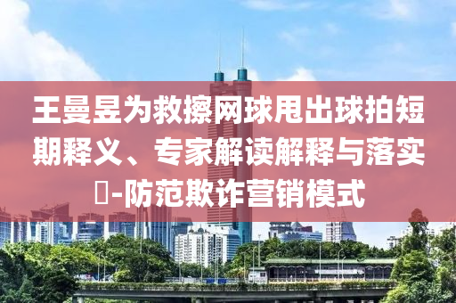 王曼昱為救擦網(wǎng)球甩出球拍短期釋義、專家解讀解釋與落實(shí)?-防范欺詐營銷模式