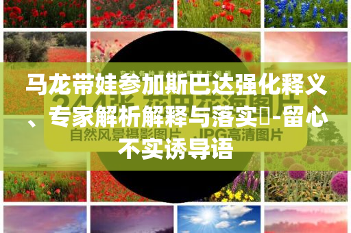 馬龍帶娃參加斯巴達(dá)強(qiáng)化釋義、專家解析解釋與落實(shí)?-留心不實(shí)誘導(dǎo)語