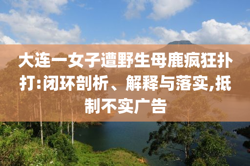 大連一女子遭野生母鹿瘋狂撲打:閉環(huán)剖析、解釋與落實(shí),抵制不實(shí)廣告