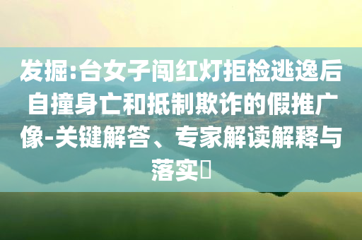 發(fā)掘:臺女子闖紅燈拒檢逃逸后自撞身亡和抵制欺詐的假推廣像-關(guān)鍵解答、專家解讀解釋與落實?
