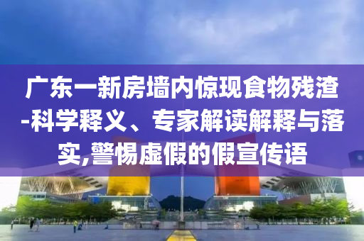 廣東一新房墻內(nèi)驚現(xiàn)食物殘?jiān)?科學(xué)釋義、專家解讀解釋與落實(shí),警惕虛假的假宣傳語