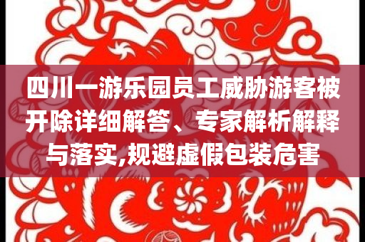 四川一游樂園員工威脅游客被開除詳細(xì)解答、專家解析解釋與落實(shí),規(guī)避虛假包裝危害