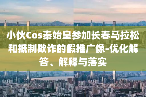 小伙Cos秦始皇參加長春馬拉松和抵制欺詐的假推廣像-優(yōu)化解答、解釋與落實