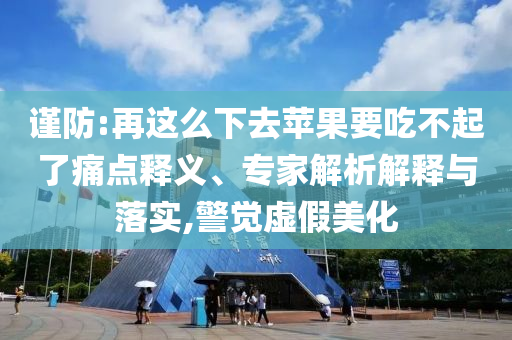 謹(jǐn)防:再這么下去蘋果要吃不起了痛點(diǎn)釋義、專家解析解釋與落實(shí),警覺虛假美化