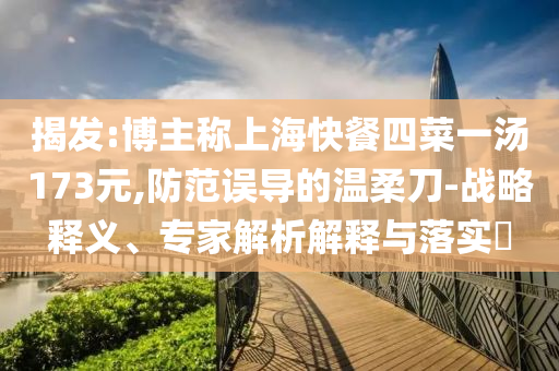 揭發(fā):博主稱上海快餐四菜一湯173元,防范誤導(dǎo)的溫柔刀-戰(zhàn)略釋義、專家解析解釋與落實(shí)?