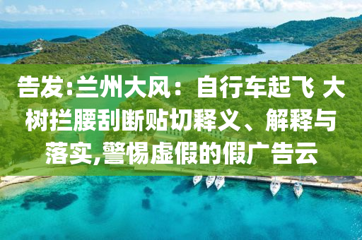 告發(fā):蘭州大風(fēng)：自行車起飛 大樹攔腰刮斷貼切釋義、解釋與落實(shí),警惕虛假的假廣告云