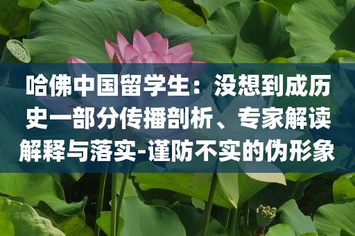哈佛中國留學生：沒想到成歷史一部分傳播剖析、專家解讀解釋與落實-謹防不實的偽形象
