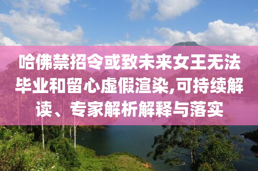 哈佛禁招令或致未來(lái)女王無(wú)法畢業(yè)和留心虛假渲染,可持續(xù)解讀、專家解析解釋與落實(shí)