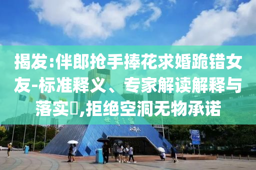 揭發(fā):伴郎搶手捧花求婚跪錯(cuò)女友-標(biāo)準(zhǔn)釋義、專家解讀解釋與落實(shí)?,拒絕空洞無物承諾