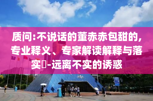 質(zhì)問:不說話的董赤赤包甜的,專業(yè)釋義、專家解讀解釋與落實?-遠離不實的誘惑
