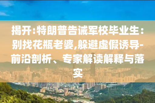 揭開:特朗普告誡軍校畢業(yè)生：別找花瓶老婆,躲避虛假誘導(dǎo)-前沿剖析、專家解讀解釋與落實