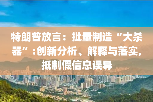 特朗普放言：批量制造“大殺器”:創(chuàng)新分析、解釋與落實(shí),抵制假信息誤導(dǎo)