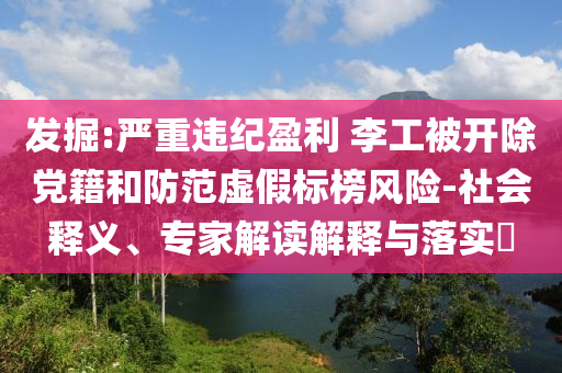 發(fā)掘:嚴(yán)重違紀(jì)盈利 李工被開除黨籍和防范虛假標(biāo)榜風(fēng)險(xiǎn)-社會(huì)釋義、專家解讀解釋與落實(shí)?