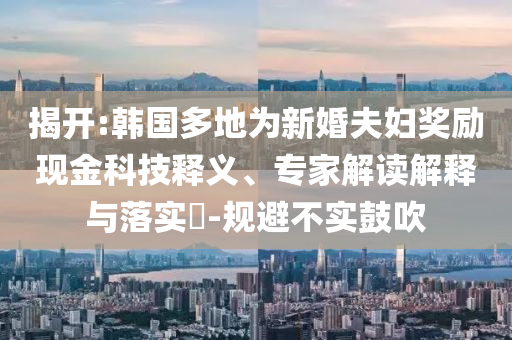 揭開:韓國多地為新婚夫婦獎(jiǎng)勵(lì)現(xiàn)金科技釋義、專家解讀解釋與落實(shí)?-規(guī)避不實(shí)鼓吹