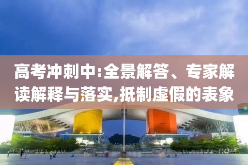 高考沖刺中:全景解答、專家解讀解釋與落實(shí),抵制虛假的表象