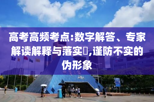 高考高頻考點(diǎn):數(shù)字解答、專家解讀解釋與落實(shí)?,謹(jǐn)防不實(shí)的偽形象