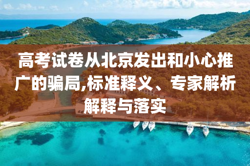 高考試卷從北京發(fā)出和小心推廣的騙局,標(biāo)準(zhǔn)釋義、專家解析解釋與落實(shí)