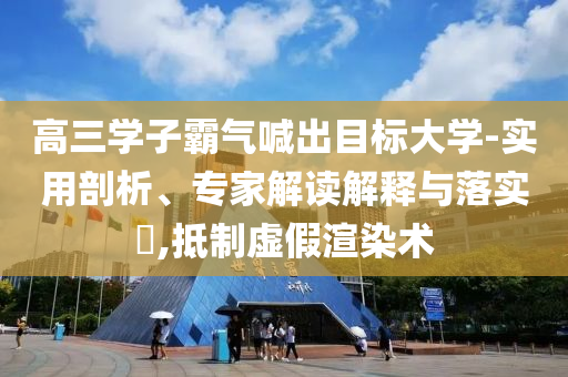 高三學(xué)子霸氣喊出目標(biāo)大學(xué)-實(shí)用剖析、專(zhuān)家解讀解釋與落實(shí)?,抵制虛假渲染術(shù)
