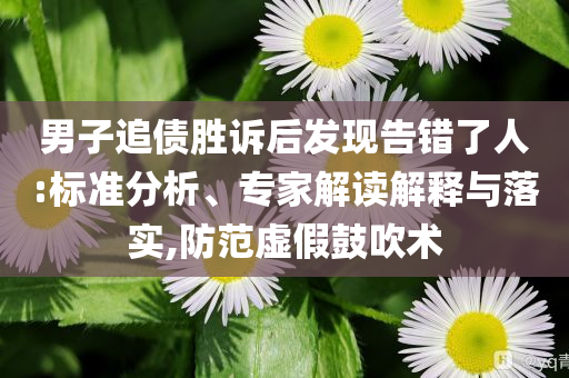 男子追債勝訴后發(fā)現(xiàn)告錯(cuò)了人:標(biāo)準(zhǔn)分析、專(zhuān)家解讀解釋與落實(shí),防范虛假鼓吹術(shù)