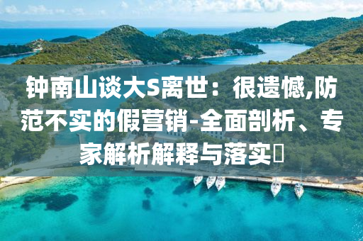 鐘南山談大S離世：很遺憾,防范不實的假營銷-全面剖析、專家解析解釋與落實?