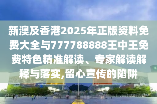 新澳及香港2025年正版資料免費大全與777788888王中王免費特色精準(zhǔn)解讀、專家解讀解釋與落實,留心宣傳的陷阱