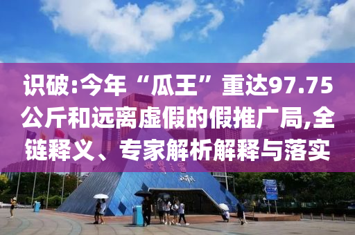 識(shí)破:今年“瓜王”重達(dá)97.75公斤和遠(yuǎn)離虛假的假推廣局,全鏈釋義、專家解析解釋與落實(shí)