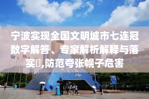 寧波實現(xiàn)全國文明城市七連冠數(shù)字解答、專家解析解釋與落實?,防范夸張幌子危害