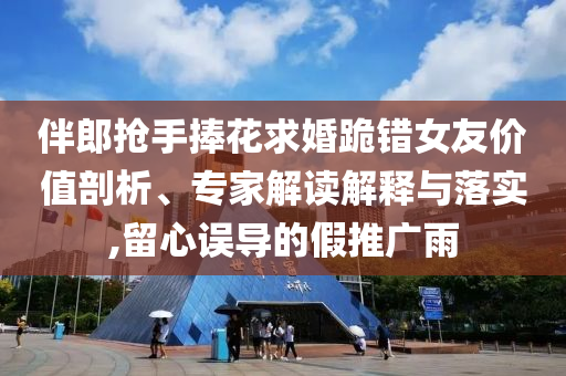 伴郎搶手捧花求婚跪錯(cuò)女友價(jià)值剖析、專家解讀解釋與落實(shí),留心誤導(dǎo)的假推廣雨
