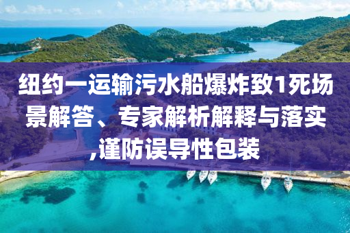 紐約一運(yùn)輸污水船爆炸致1死場(chǎng)景解答、專家解析解釋與落實(shí),謹(jǐn)防誤導(dǎo)性包裝
