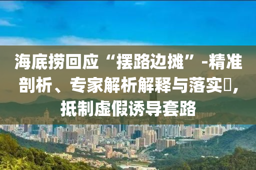 海底撈回應(yīng)“擺路邊攤”-精準(zhǔn)剖析、專家解析解釋與落實(shí)?,抵制虛假誘導(dǎo)套路