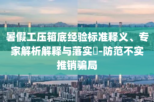 暑假工壓箱底經(jīng)驗標準釋義、專家解析解釋與落實?-防范不實推銷騙局