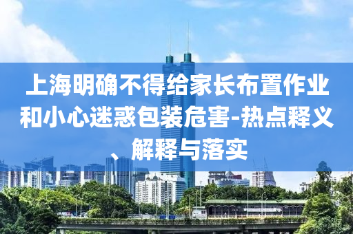 上海明確不得給家長(zhǎng)布置作業(yè)和小心迷惑包裝危害-熱點(diǎn)釋義、解釋與落實(shí)