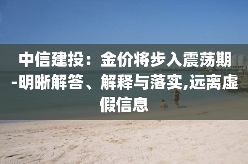 中信建投：金價(jià)將步入震蕩期-明晰解答、解釋與落實(shí),遠(yuǎn)離虛假信息